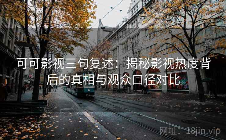 可可影视三句复述：揭秘影视热度背后的真相与观众口径对比