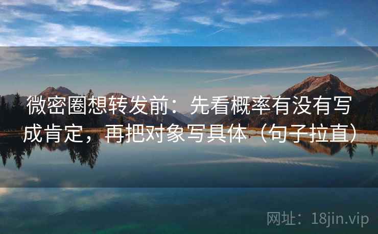 微密圈想转发前：先看概率有没有写成肯定，再把对象写具体（句子拉直）