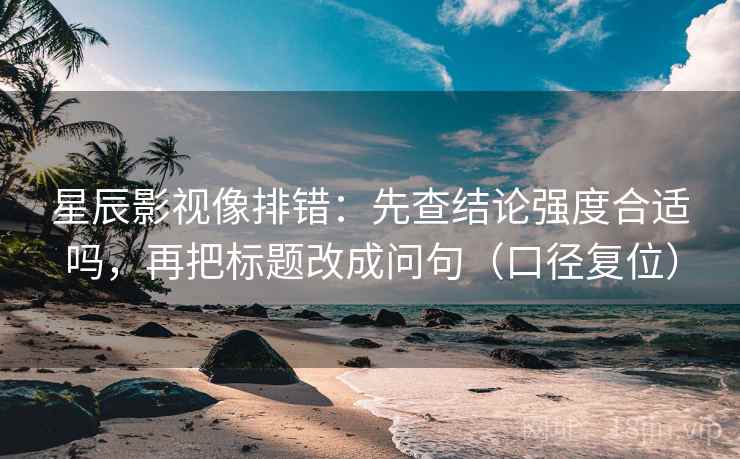 星辰影视像排错：先查结论强度合适吗，再把标题改成问句（口径复位）