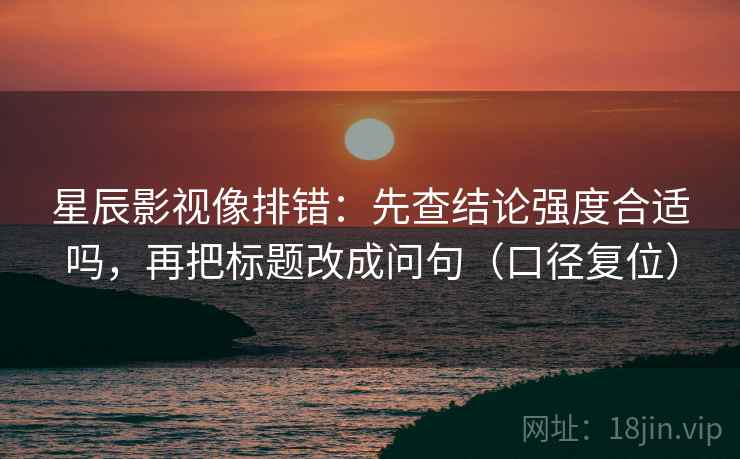 星辰影视像排错：先查结论强度合适吗，再把标题改成问句（口径复位）