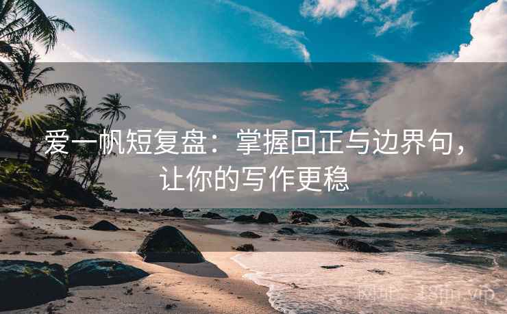 爱一帆短复盘：掌握回正与边界句，让你的写作更稳