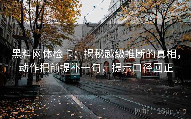 黑料网体检卡：揭秘越级推断的真相，动作把前提补一句，提示口径回正