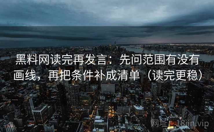 黑料网读完再发言：先问范围有没有画线，再把条件补成清单（读完更稳）