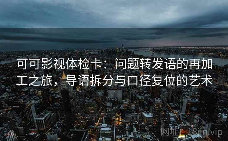 可可影视体检卡：问题转发语的再加工之旅，导语拆分与口径复位的艺术
