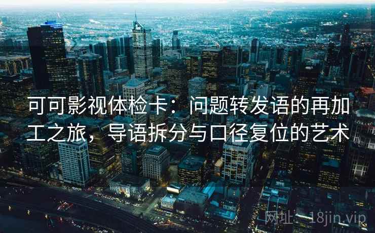 可可影视体检卡：问题转发语的再加工之旅，导语拆分与口径复位的艺术