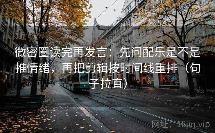 微密圈读完再发言：先问配乐是不是推情绪，再把剪辑按时间线重排（句子拉直）