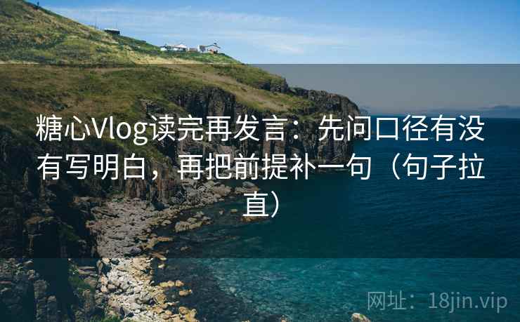 糖心Vlog读完再发言：先问口径有没有写明白，再把前提补一句（句子拉直）