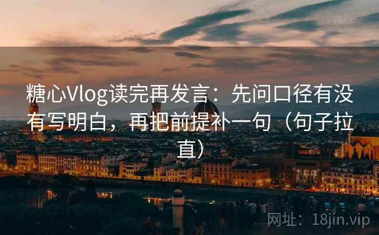 糖心Vlog读完再发言：先问口径有没有写明白，再把前提补一句（句子拉直）