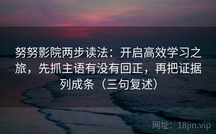 努努影院两步读法：开启高效学习之旅，先抓主语有没有回正，再把证据列成条（三句复述）