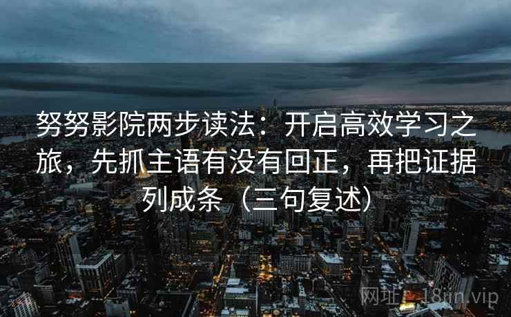 努努影院两步读法：开启高效学习之旅，先抓主语有没有回正，再把证据列成条（三句复述）
