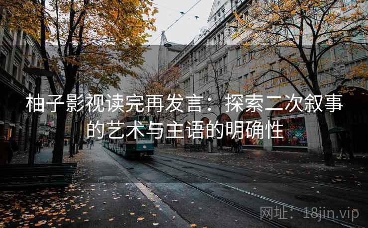 柚子影视读完再发言：探索二次叙事的艺术与主语的明确性