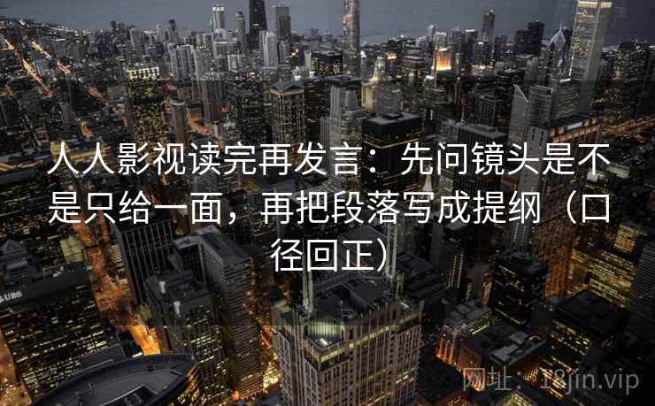 人人影视读完再发言：先问镜头是不是只给一面，再把段落写成提纲（口径回正）