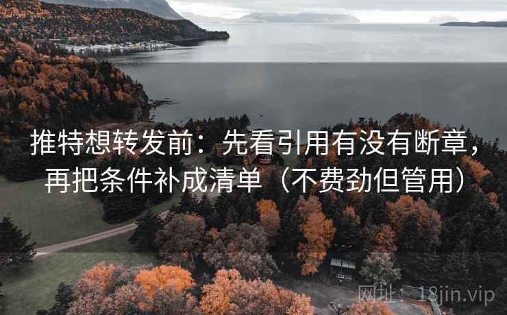 推特想转发前：先看引用有没有断章，再把条件补成清单（不费劲但管用）