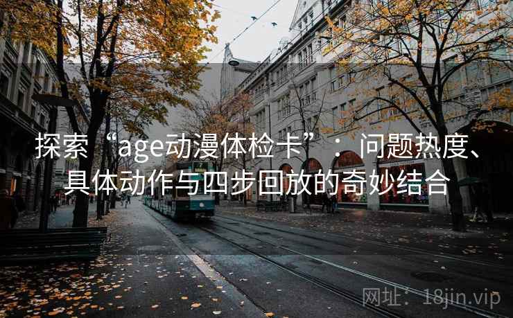 探索“age动漫体检卡”：问题热度、具体动作与四步回放的奇妙结合
