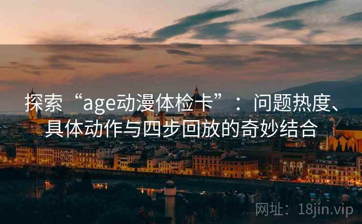 探索“age动漫体检卡”：问题热度、具体动作与四步回放的奇妙结合