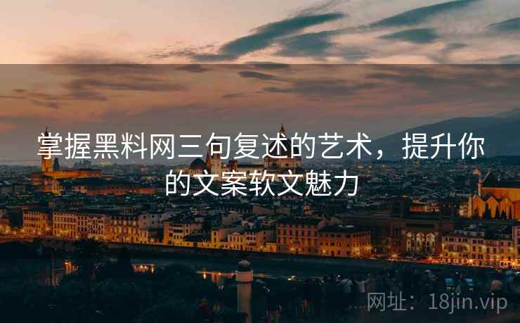 掌握黑料网三句复述的艺术，提升你的文案软文魅力