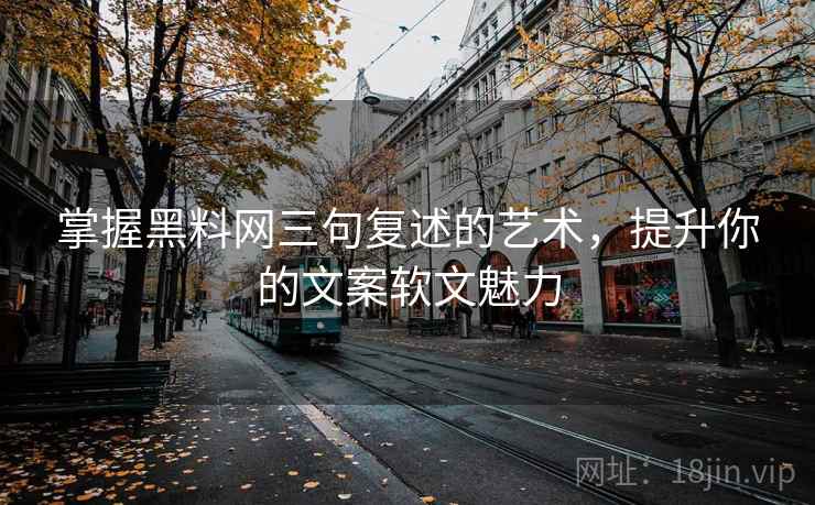 掌握黑料网三句复述的艺术，提升你的文案软文魅力