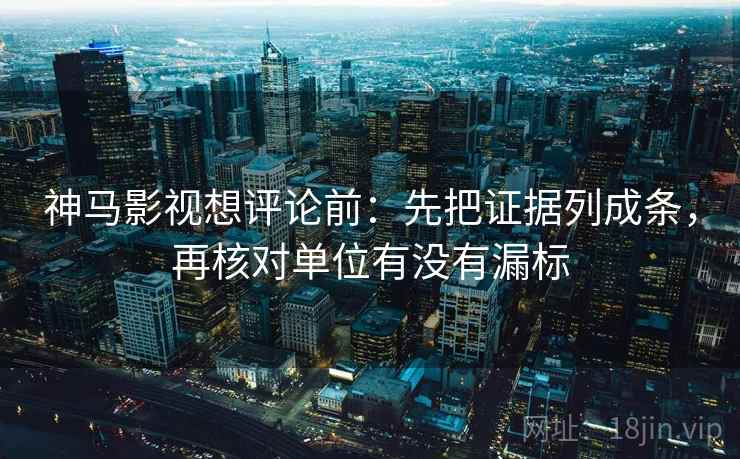 神马影视想评论前：先把证据列成条，再核对单位有没有漏标