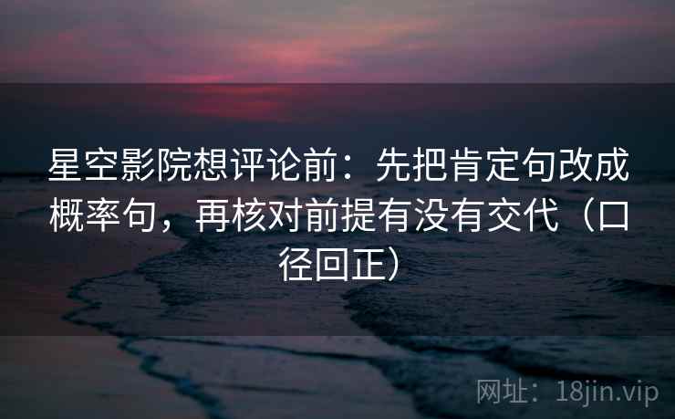 星空影院想评论前：先把肯定句改成概率句，再核对前提有没有交代（口径回正）
