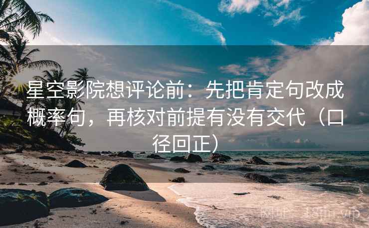 星空影院想评论前：先把肯定句改成概率句，再核对前提有没有交代（口径回正）