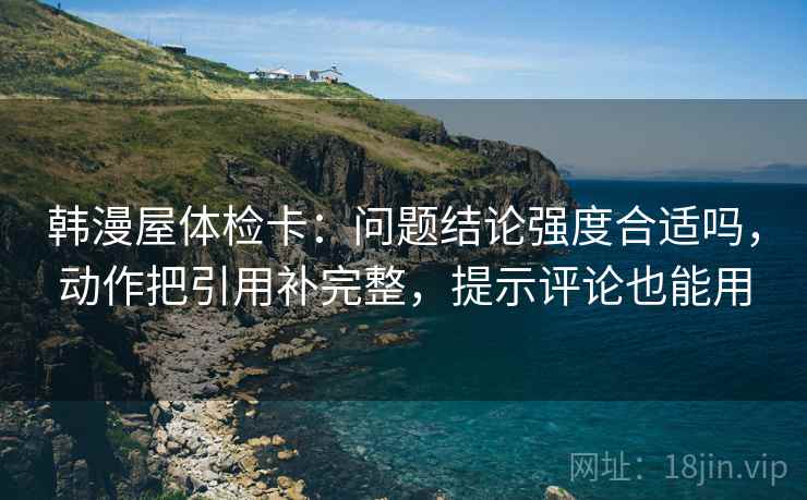 韩漫屋体检卡:问题结论强度合适吗,动作把引用补完整,提示评论也能用 韩漫屋体检卡:问题结论强度合适吗,动作把引用补完整,提示评论也能用