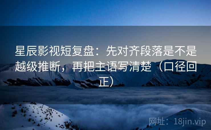 星辰影视短复盘:先对齐段落是不是越级推断,再把主语写清楚(口径回正) 星辰影视短复盘:先对齐段落是不是越级推断,再把主语写清楚(口径回正)