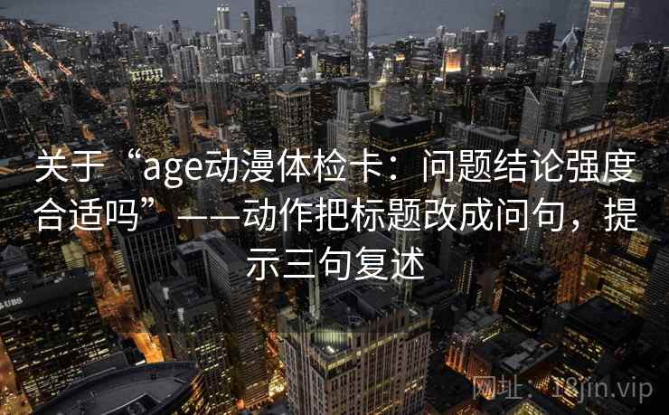 关于“age动漫体检卡：问题结论强度合适吗”——动作把标题改成问句，提示三句复述