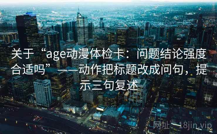 关于“age动漫体检卡：问题结论强度合适吗”——动作把标题改成问句，提示三句复述