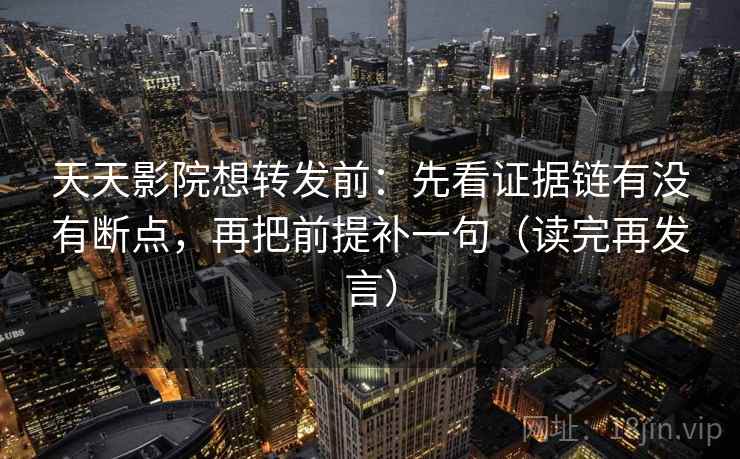 天天影院想转发前：先看证据链有没有断点，再把前提补一句（读完再发言）