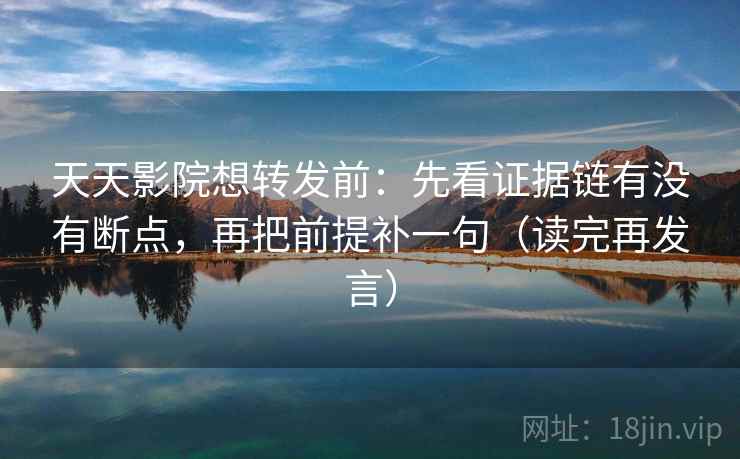 天天影院想转发前：先看证据链有没有断点，再把前提补一句（读完再发言）