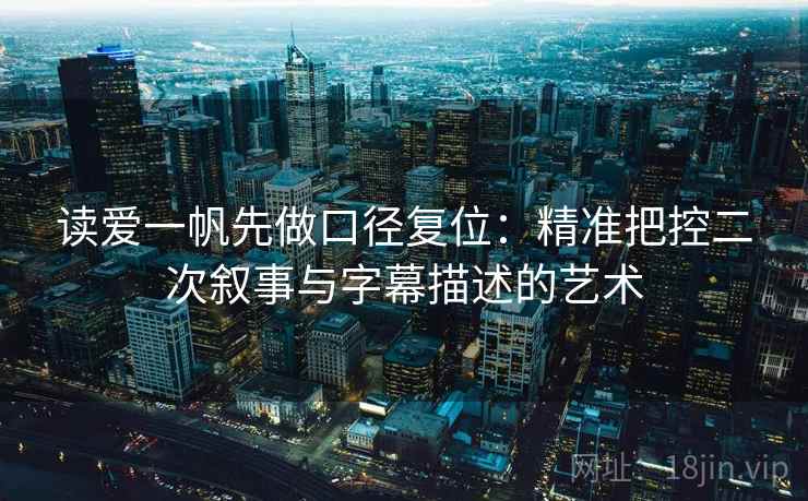 读爱一帆先做口径复位：精准把控二次叙事与字幕描述的艺术