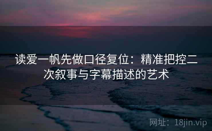 读爱一帆先做口径复位：精准把控二次叙事与字幕描述的艺术