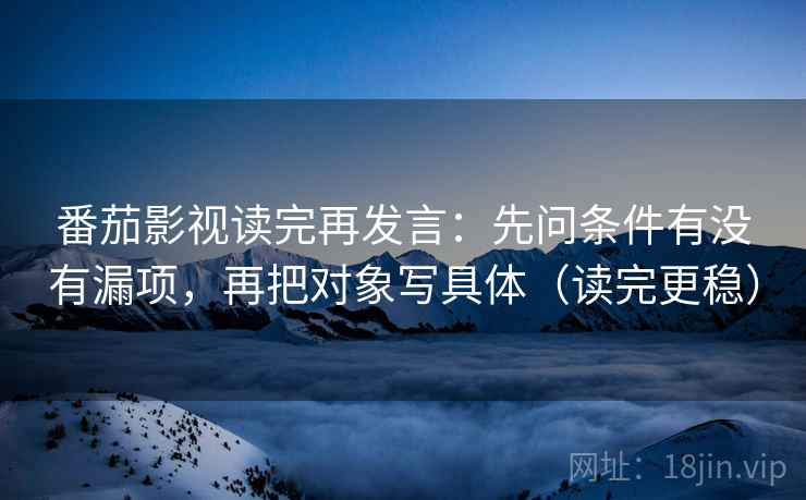 番茄影视读完再发言:先问条件有没有漏项,再把对象写具体(读完更稳) 番茄影视读完再发言:先问条件有没有漏项,再把对象写具体(读完更稳)