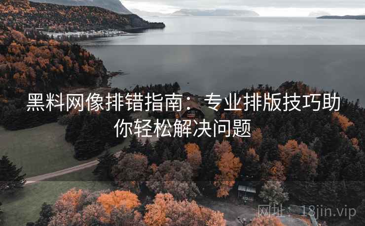 黑料网像排错指南:专业排版技巧助你轻松解决问题 黑料网像排错指南:专业排版技巧助你轻松解决问题