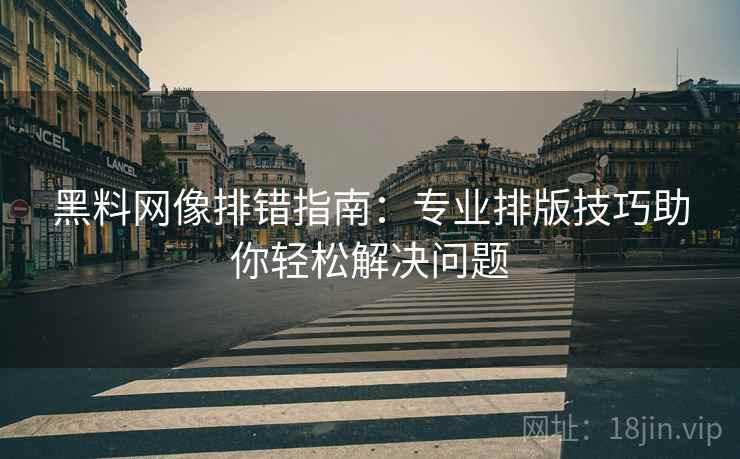 黑料网像排错指南:专业排版技巧助你轻松解决问题 黑料网像排错指南:专业排版技巧助你轻松解决问题