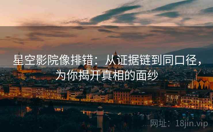 星空影院像排错：从证据链到同口径，为你揭开真相的面纱