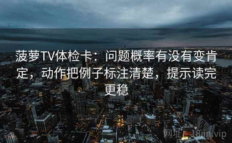 菠萝TV体检卡：问题概率有没有变肯定，动作把例子标注清楚，提示读完更稳