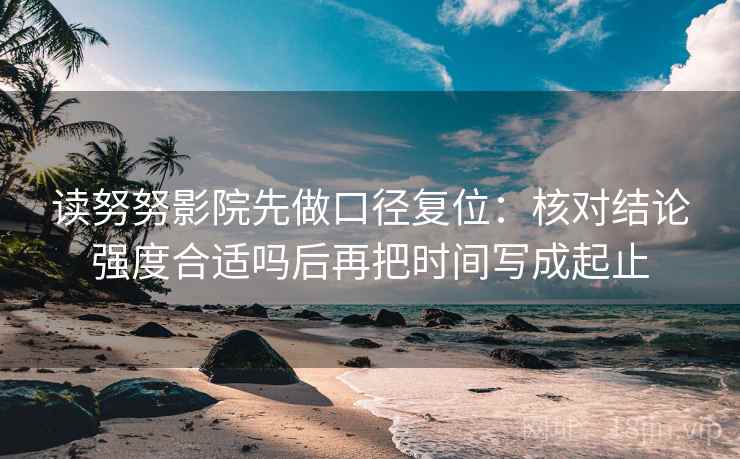 读努努影院先做口径复位:核对结论强度合适吗后再把时间写成起止 读努努影院先做口径复位:核对结论强度合适吗后再把时间写成起止