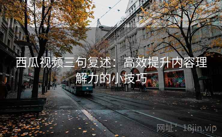西瓜视频三句复述：高效提升内容理解力的小技巧