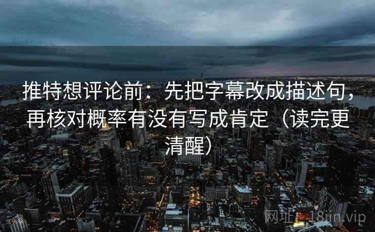 推特想评论前：先把字幕改成描述句，再核对概率有没有写成肯定（读完更清醒）