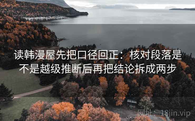 读韩漫屋先把口径回正:核对段落是不是越级推断后再把结论拆成两步 读韩漫屋先把口径回正:核对段落是不是越级推断后再把结论拆成两步