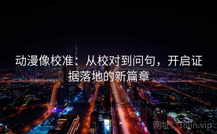 动漫像校准:从校对到问句,开启证据落地的新篇章 动漫像校准:从校对到问句,开启证据落地的新篇章