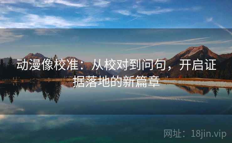 动漫像校准:从校对到问句,开启证据落地的新篇章 动漫像校准:从校对到问句,开启证据落地的新篇章