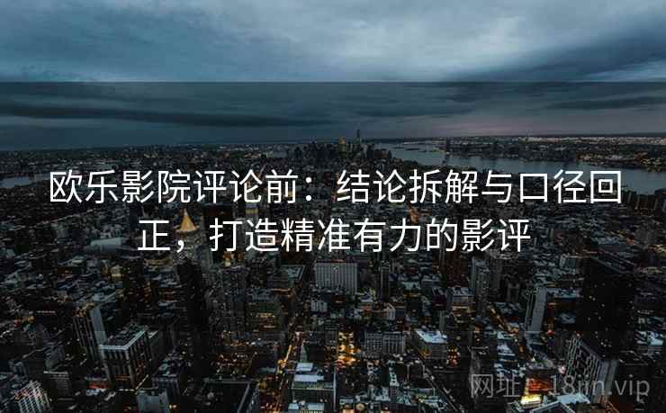 欧乐影院评论前:结论拆解与口径回正,打造精准有力的影评 欧乐影院评论前:结论拆解与口径回正,打造精准有力的影评