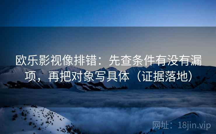 欧乐影视像排错：先查条件有没有漏项，再把对象写具体（证据落地）