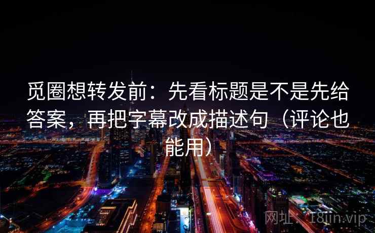 觅圈想转发前:先看标题是不是先给答案,再把字幕改成描述句(评论也能用) 觅圈想转发前:先看标题是不是先给答案,再把字幕改成描述句(评论也能用)