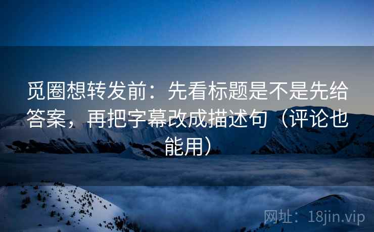 觅圈想转发前:先看标题是不是先给答案,再把字幕改成描述句(评论也能用) 觅圈想转发前:先看标题是不是先给答案,再把字幕改成描述句(评论也能用)