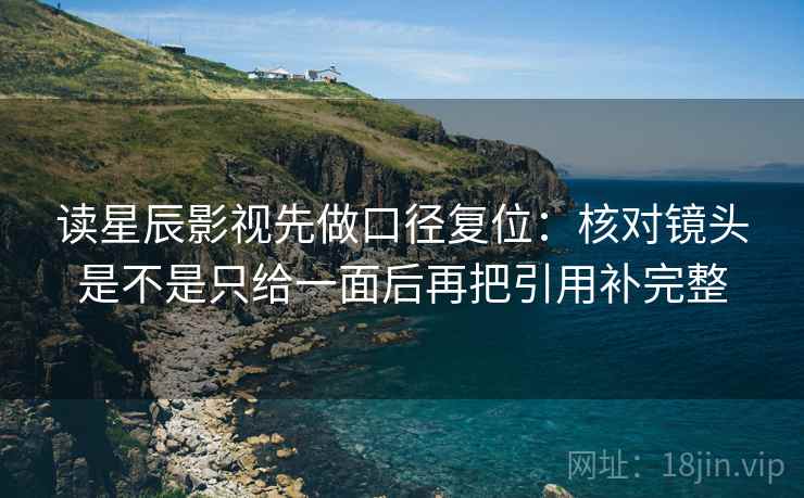 读星辰影视先做口径复位：核对镜头是不是只给一面后再把引用补完整
