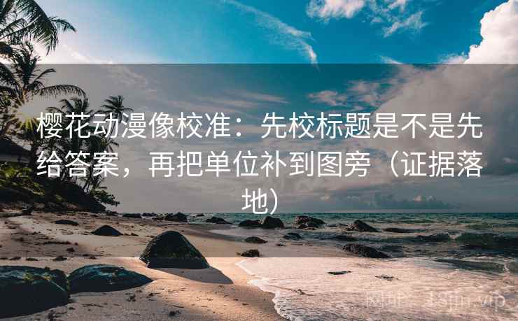 樱花动漫像校准:先校标题是不是先给答案,再把单位补到图旁(证据落地) 樱花动漫像校准:先校标题是不是先给答案,再把单位补到图旁(证据落地)