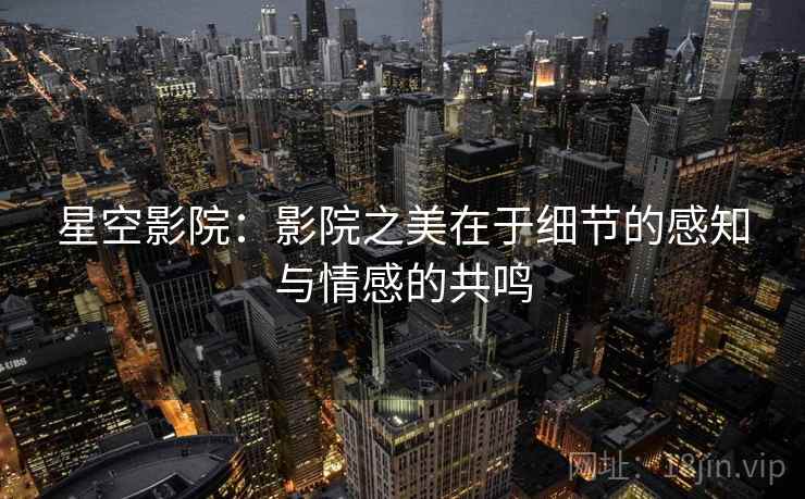 星空影院：影院之美在于细节的感知与情感的共鸣